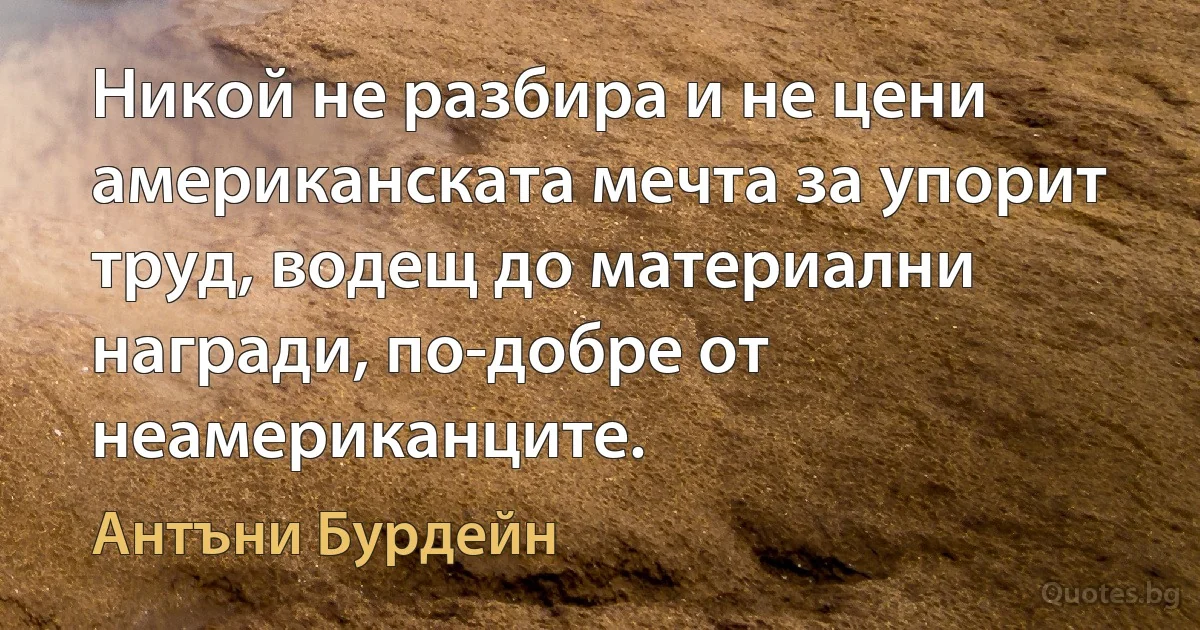 Никой не разбира и не цени американската мечта за упорит труд, водещ до материални награди, по-добре от неамериканците. (Антъни Бурдейн)