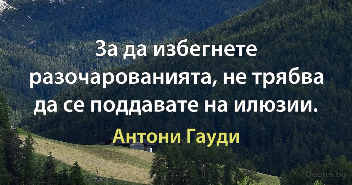 За да избегнете разочарованията, не трябва да се поддавате на илюзии. (Антони Гауди)