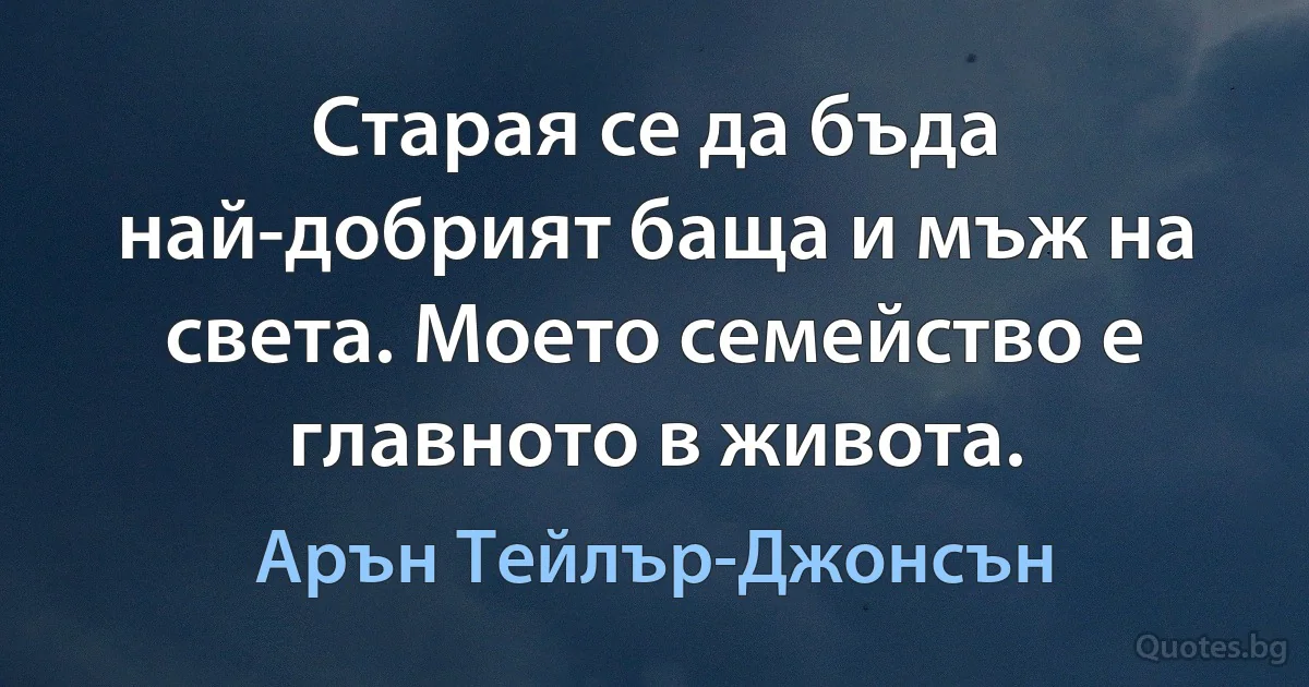 Старая се да бъда най-добрият баща и мъж на света. Моето семейство е главното в живота. (Арън Тейлър-Джонсън)