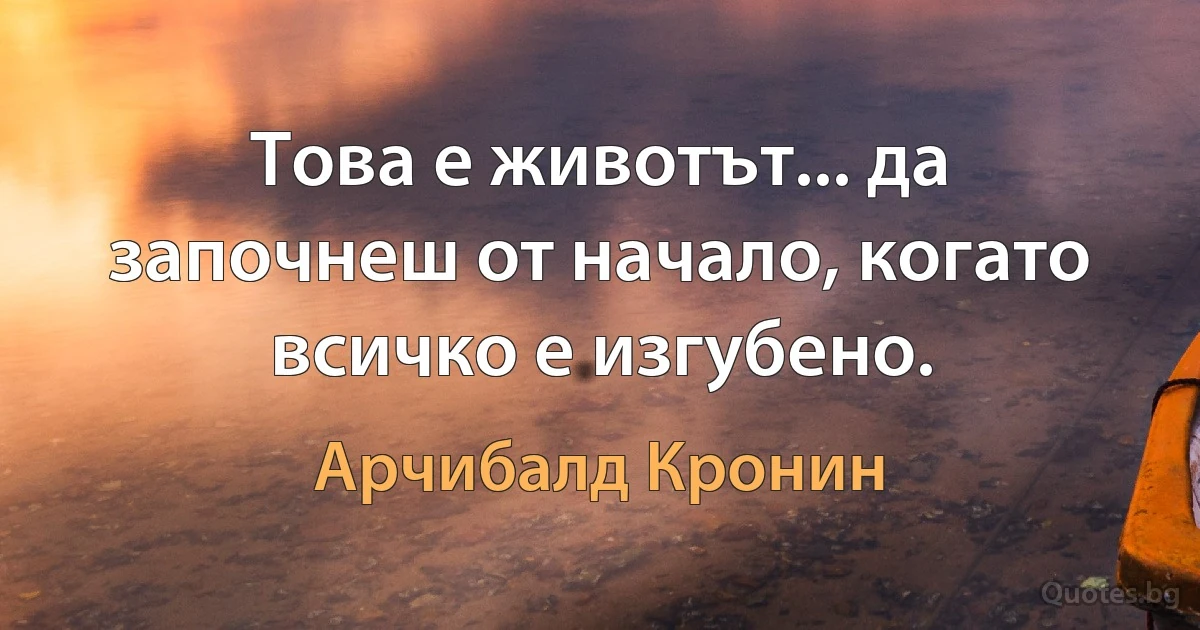 Това е животът... да започнеш от начало, когато всичко е изгубено. (Арчибалд Кронин)