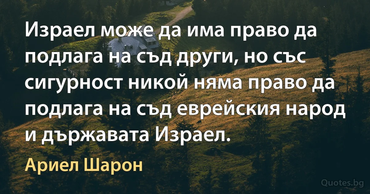 Израел може да има право да подлага на съд други, но със сигурност никой няма право да подлага на съд еврейския народ и държавата Израел. (Ариел Шарон)