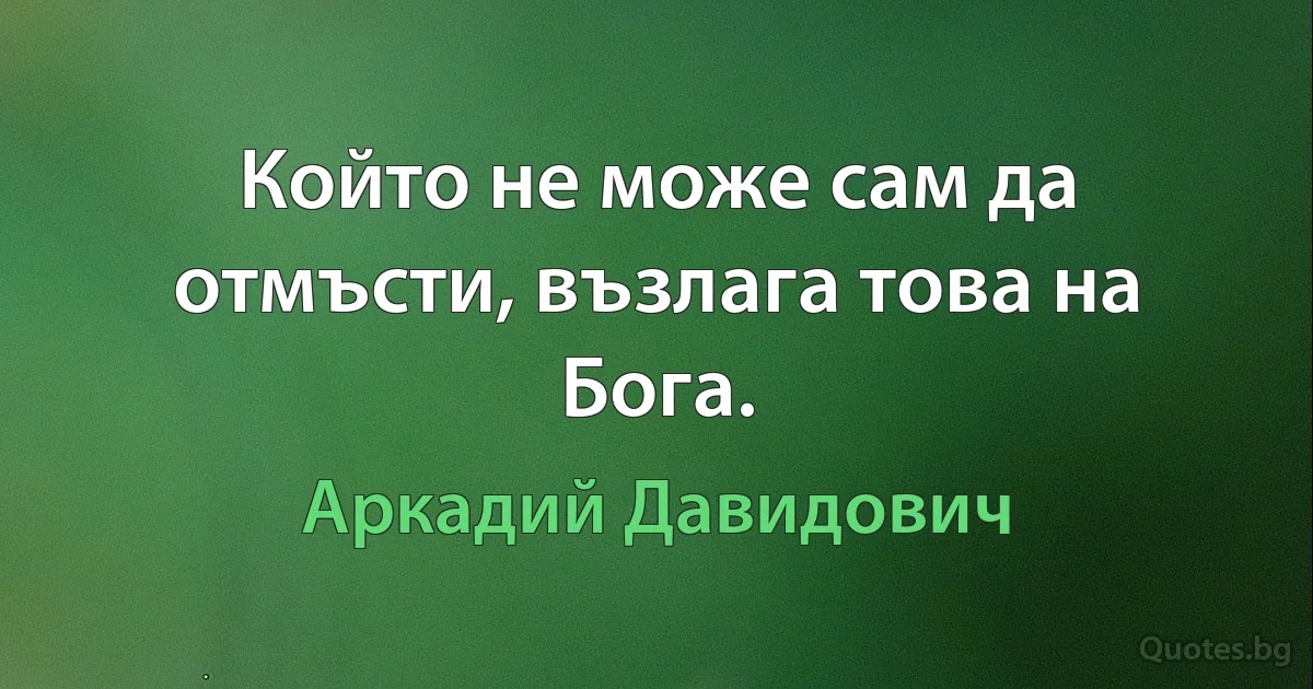 Който не може сам да отмъсти, възлага това на Бога. (Аркадий Давидович)