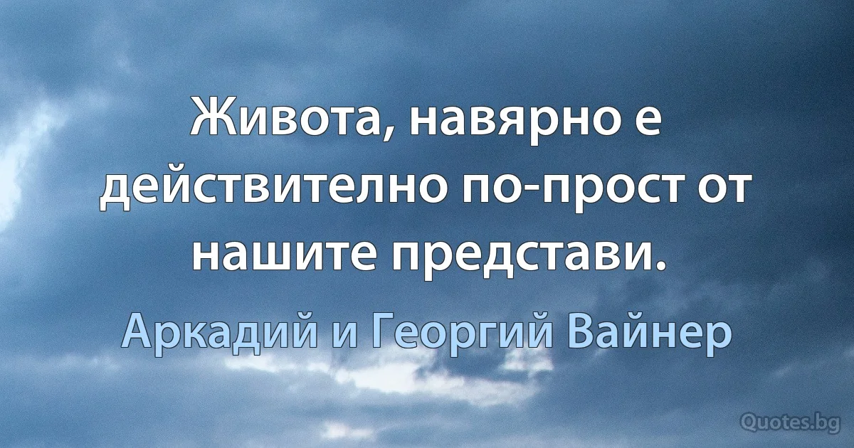 Живота, навярно е действително по-прост от нашите представи. (Аркадий и Георгий Вайнер)