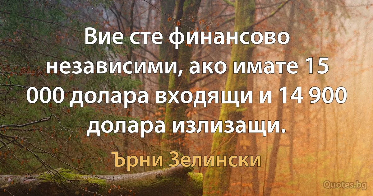 Вие сте финансово независими, ако имате 15 000 долара входящи и 14 900 долара излизащи. (Ърни Зелински)