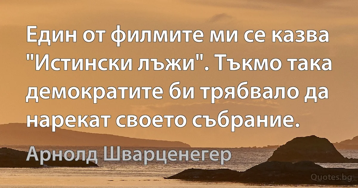 Един от филмите ми се казва "Истински лъжи". Тъкмо така демократите би трябвало да нарекат своето събрание. (Арнолд Шварценегер)