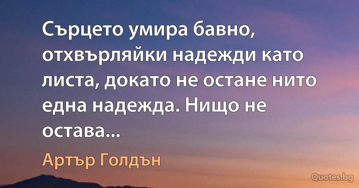 Сърцето умира бавно, отхвърляйки надежди като листа, докато не остане нито една надежда. Нищо не остава... (Артър Голдън)