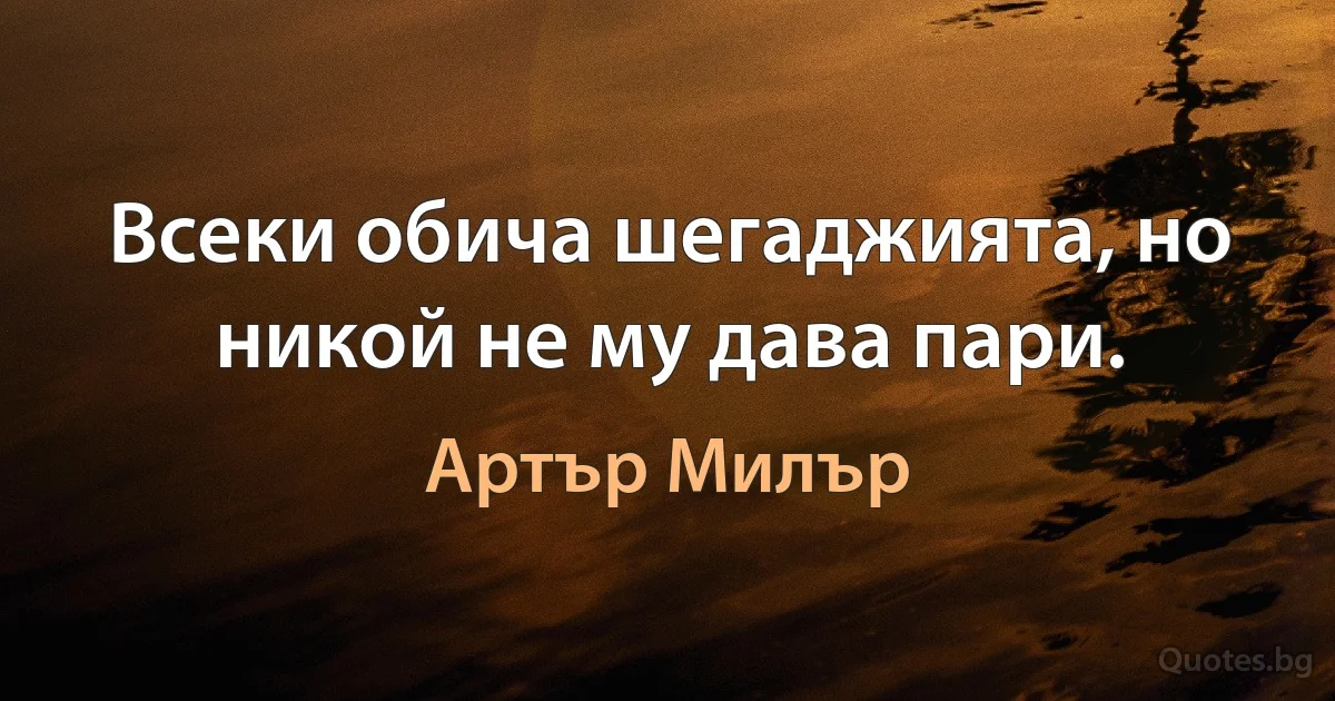 Всеки обича шегаджията, но никой не му дава пари. (Артър Милър)