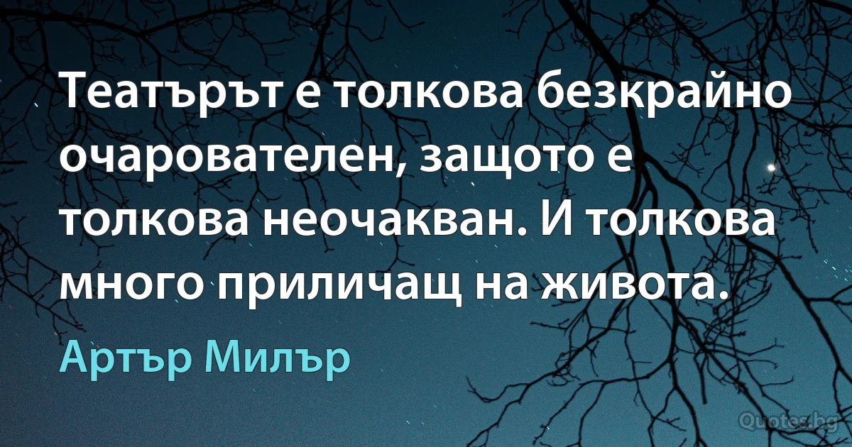 Театърът е толкова безкрайно очарователен, защото е толкова неочакван. И толкова много приличащ на живота. (Артър Милър)