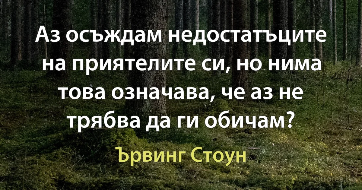 Аз осъждам недостатъците на приятелите си, но нима това означава, че аз не трябва да ги обичам? (Ървинг Стоун)