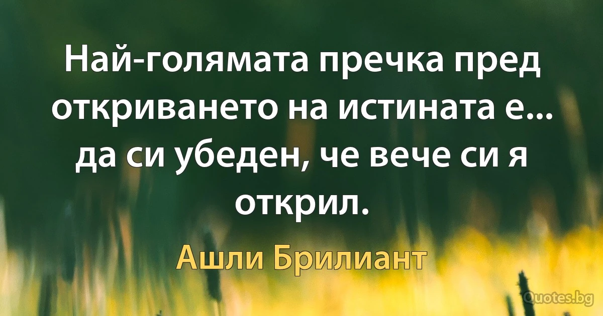 Най-голямата пречка пред откриването на истината е... да си убеден, че вече си я открил. (Ашли Брилиант)