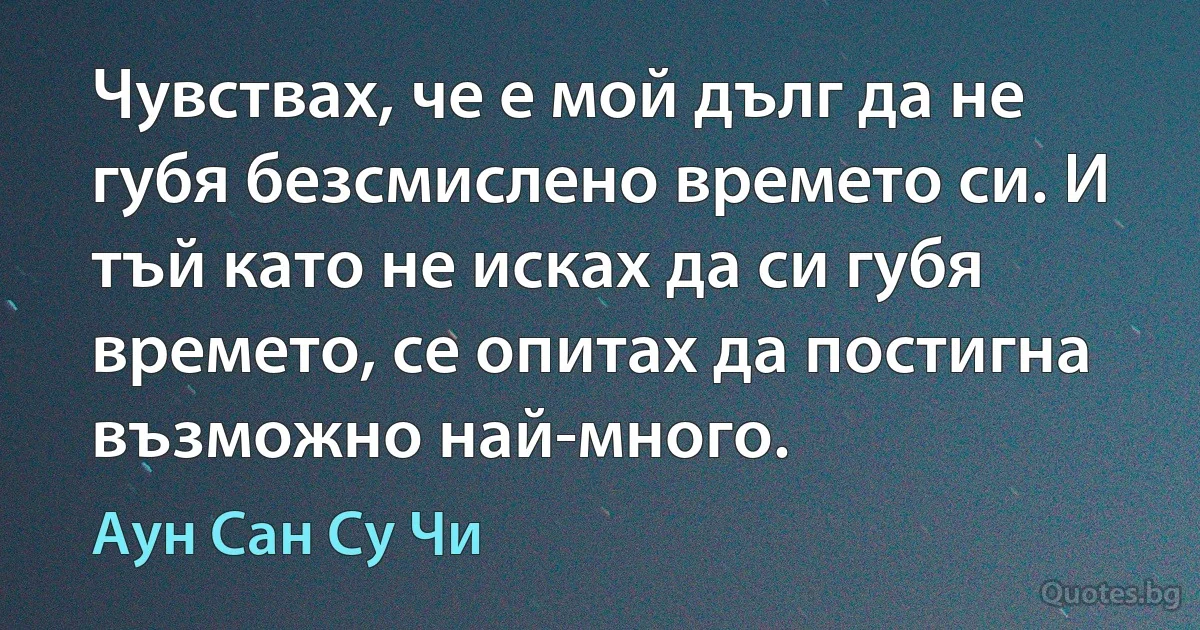 Чувствах, че е мой дълг да не губя безсмислено времето си. И тъй като не исках да си губя времето, се опитах да постигна възможно най-много. (Аун Сан Су Чи)