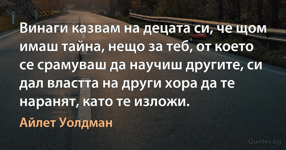 Винаги казвам на децата си, че щом имаш тайна, нещо за теб, от което се срамуваш да научиш другите, си дал властта на други хора да те наранят, като те изложи. (Айлет Уолдман)