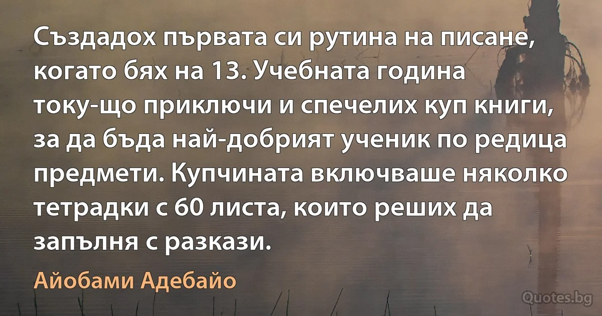 Създадох първата си рутина на писане, когато бях на 13. Учебната година току-що приключи и спечелих куп книги, за да бъда най-добрият ученик по редица предмети. Купчината включваше няколко тетрадки с 60 листа, които реших да запълня с разкази. (Айобами Адебайо)