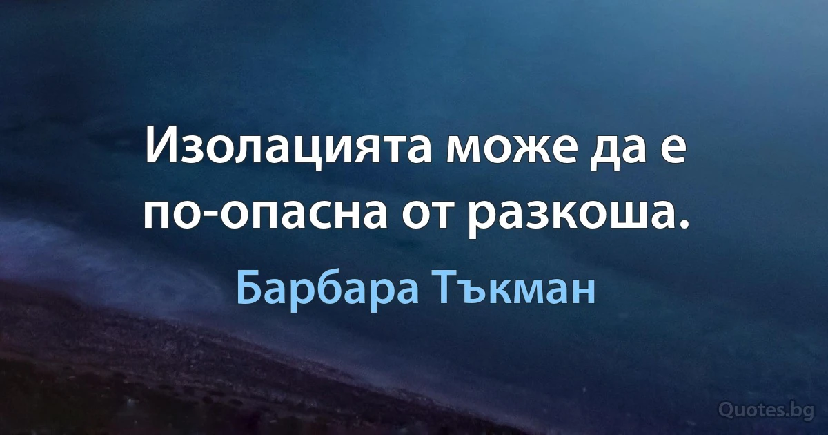 Изолацията може да е по-опасна от разкоша. (Барбара Тъкман)