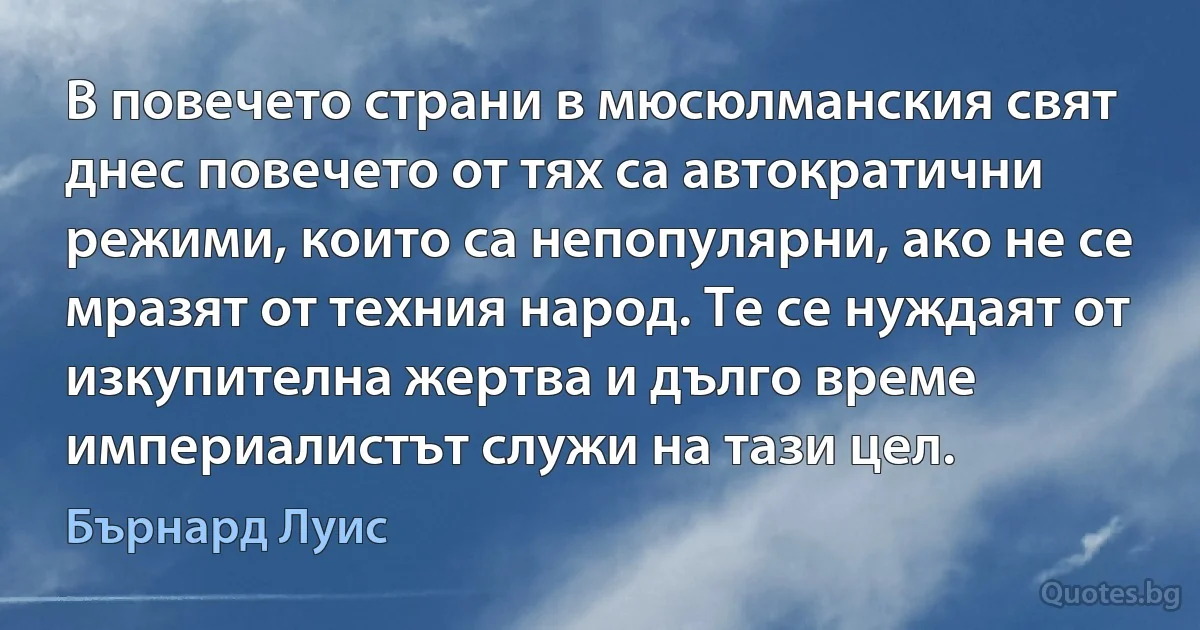 В повечето страни в мюсюлманския свят днес повечето от тях са автократични режими, които са непопулярни, ако не се мразят от техния народ. Те се нуждаят от изкупителна жертва и дълго време империалистът служи на тази цел. (Бърнард Луис)