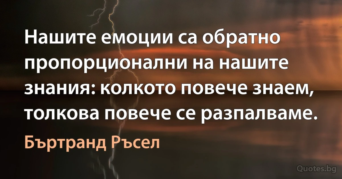 Нашите емоции са обратно пропорционални на нашите знания: колкото повече знаем, толкова повече се разпалваме. (Бъртранд Ръсел)