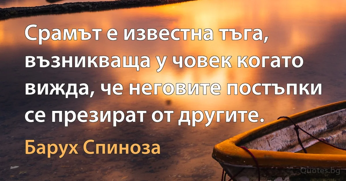 Срамът е известна тъга, възникваща у човек когато вижда, че неговите постъпки се презират от другите. (Барух Спиноза)