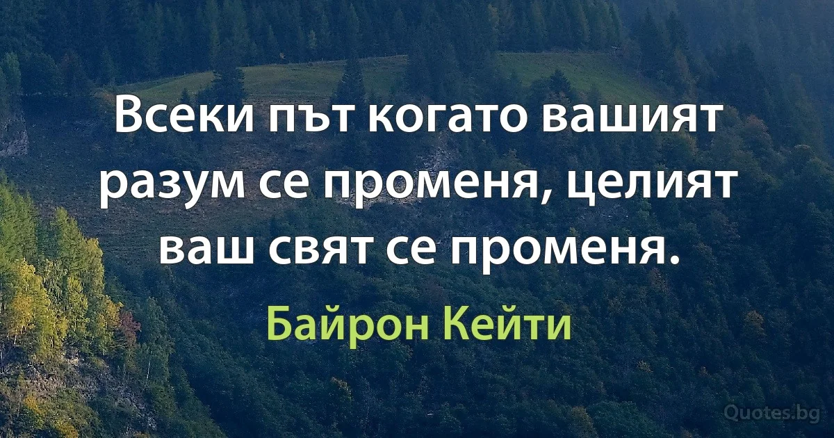 Всеки път когато вашият разум се променя, целият ваш свят се променя. (Байрон Кейти)