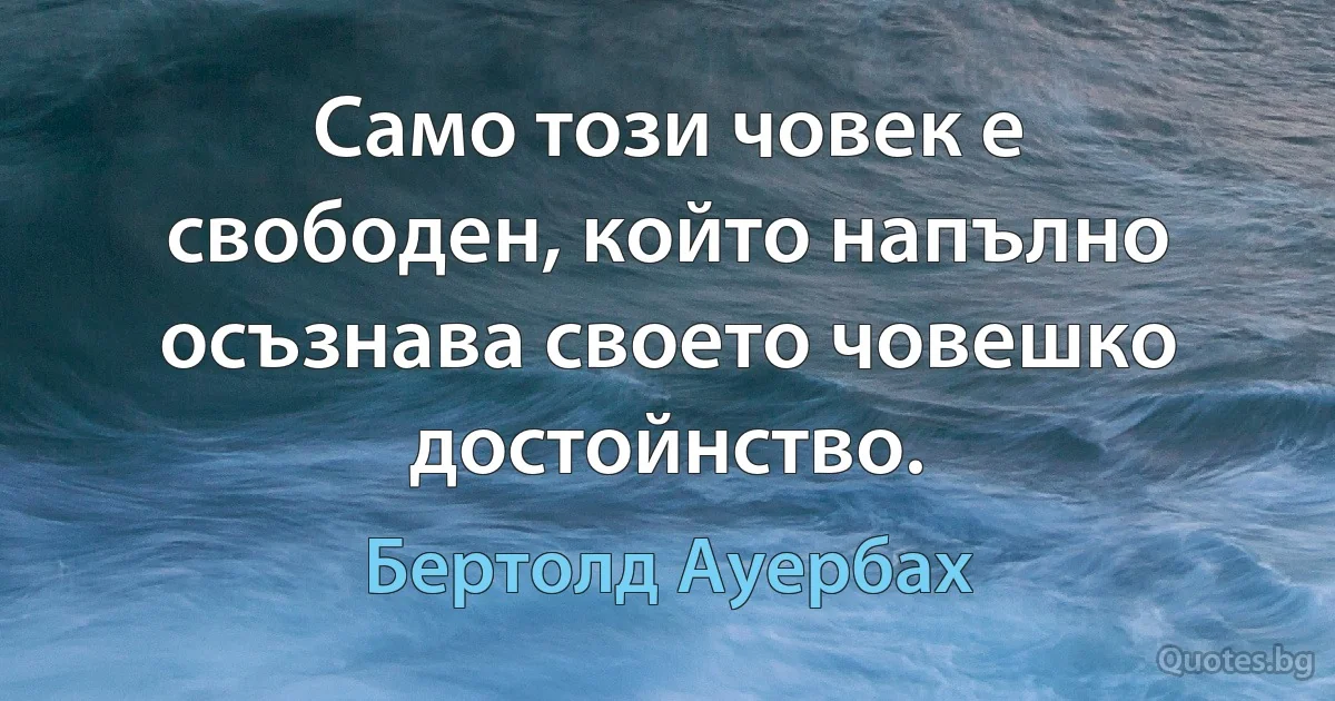 Само този човек е свободен, който напълно осъзнава своето човешко достойнство. (Бертолд Ауербах)