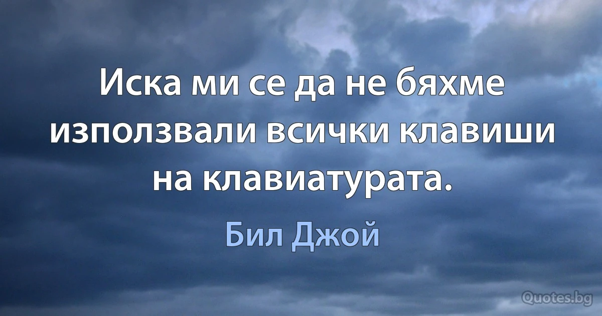 Иска ми се да не бяхме използвали всички клавиши на клавиатурата. (Бил Джой)