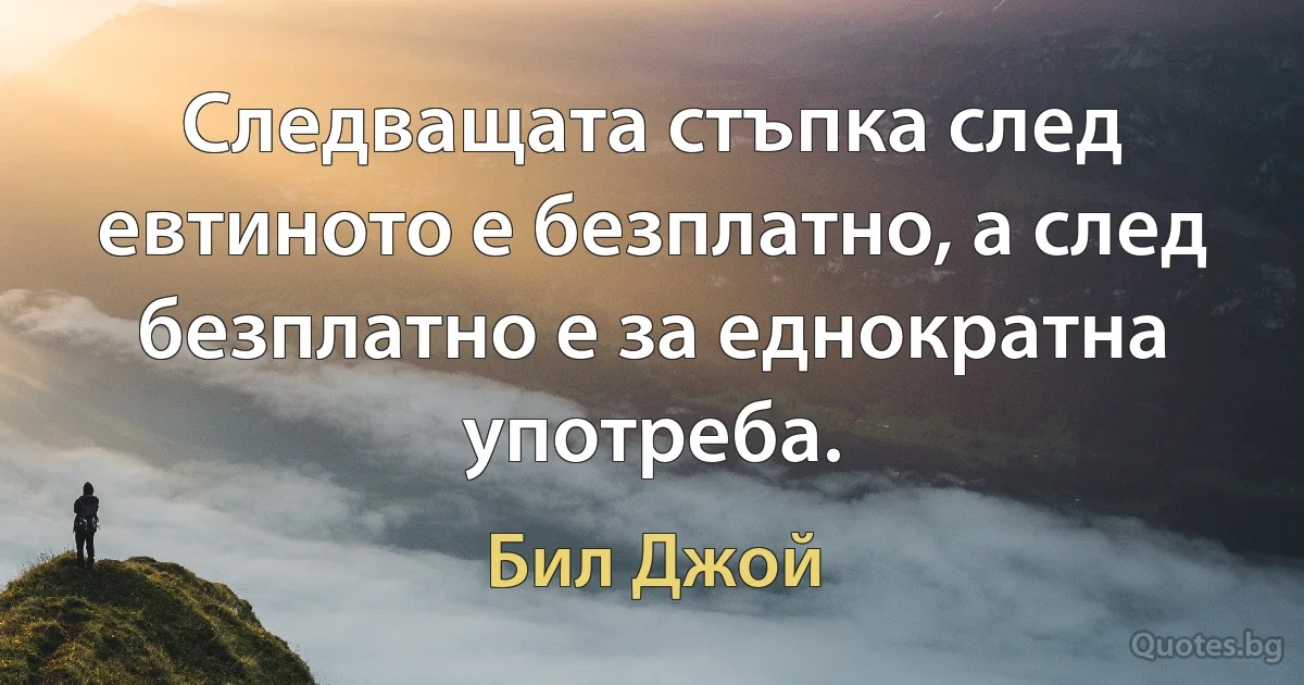 Следващата стъпка след евтиното е безплатно, а след безплатно е за еднократна употреба. (Бил Джой)