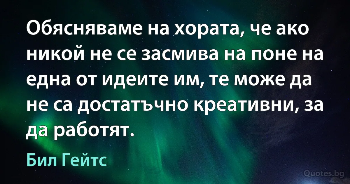 Обясняваме на хората, че ако никой не се засмива на поне на една от идеите им, те може да не са достатъчно креативни, за да работят. (Бил Гейтс)