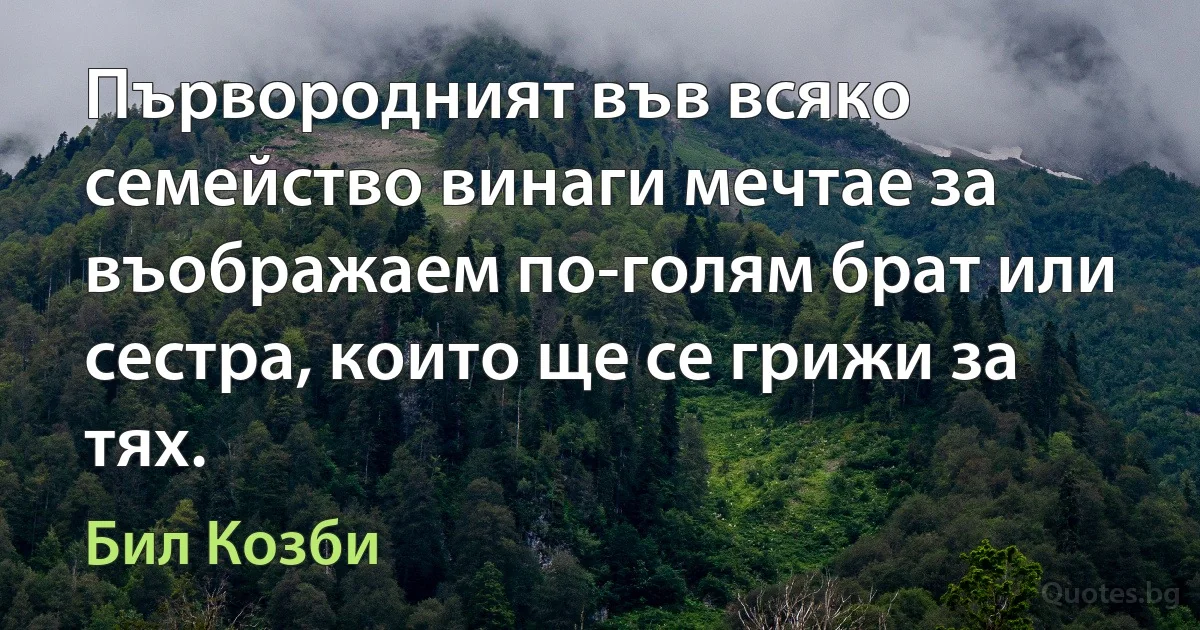 Първородният във всяко семейство винаги мечтае за въображаем по-голям брат или сестра, които ще се грижи за тях. (Бил Козби)