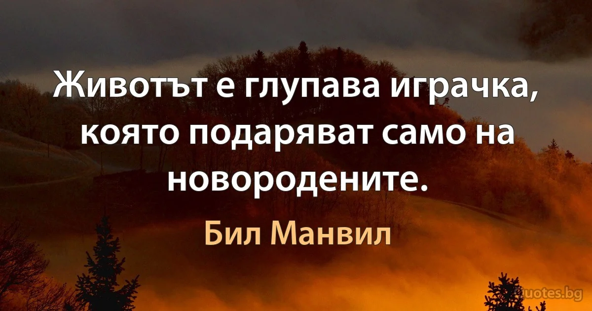 Животът е глупава играчка, която подаряват само на новородените. (Бил Манвил)