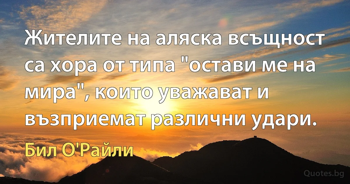 Жителите на аляска всъщност са хора от типа "остави ме на мира", които уважават и възприемат различни удари. (Бил О'Райли)