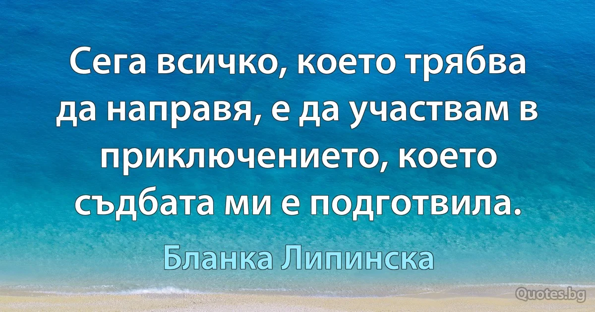 Сега всичко, което трябва да направя, е да участвам в приключението, което съдбата ми е подготвила. (Бланка Липинска)