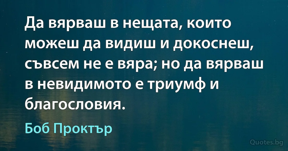 Да вярваш в нещата, които можеш да видиш и докоснеш, съвсем не е вяра; но да вярваш в невидимото е триумф и благословия. (Боб Проктър)