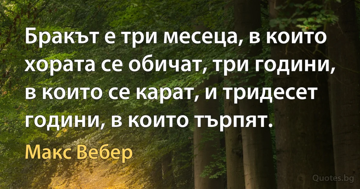 Бракът е три месеца, в които хората се обичат, три години, в които се карат, и тридесет години, в които търпят. (Макс Вебер)
