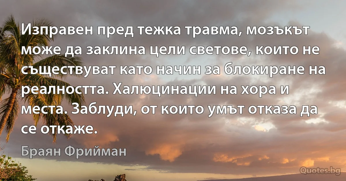 Изправен пред тежка травма, мозъкът може да заклина цели светове, които не съществуват като начин за блокиране на реалността. Халюцинации на хора и места. Заблуди, от които умът отказа да се откаже. (Браян Фрийман)