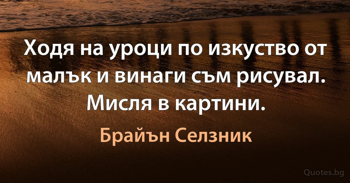 Ходя на уроци по изкуство от малък и винаги съм рисувал. Мисля в картини. (Брайън Селзник)