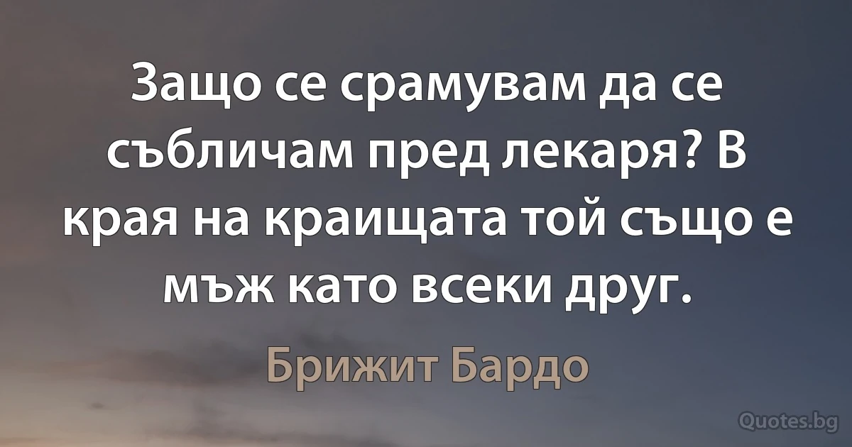 Защо се срамувам да се събличам пред лекаря? В края на краищата той също е мъж като всеки друг. (Брижит Бардо)