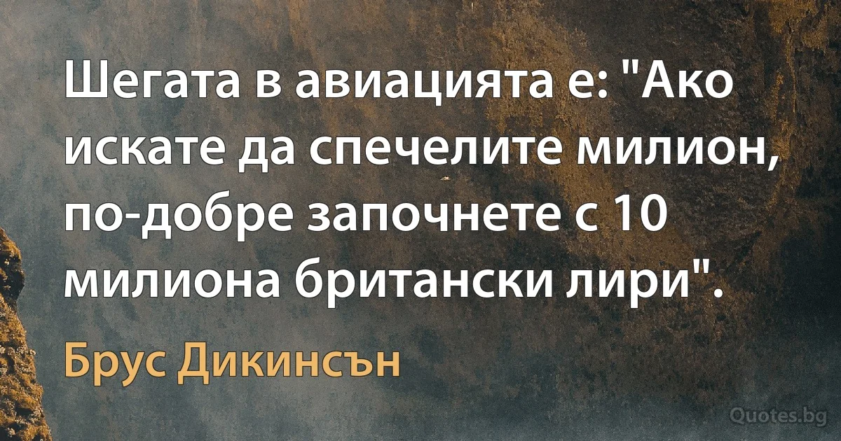 Шегата в авиацията е: "Ако искате да спечелите милион, по-добре започнете с 10 милиона британски лири". (Брус Дикинсън)