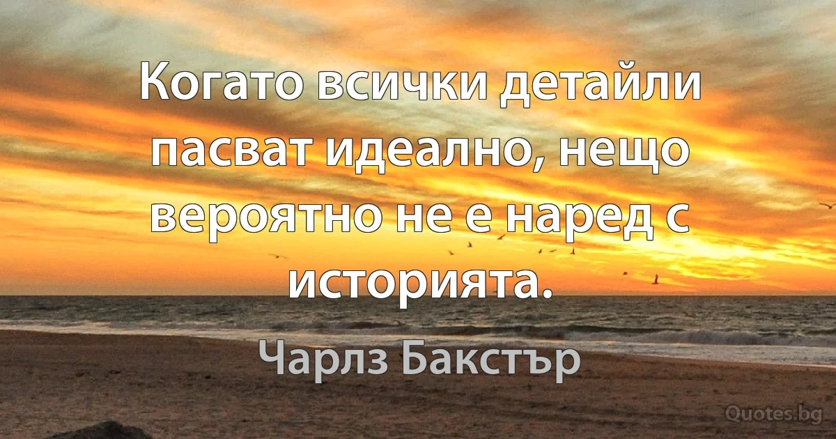 Когато всички детайли пасват идеално, нещо вероятно не е наред с историята. (Чарлз Бакстър)