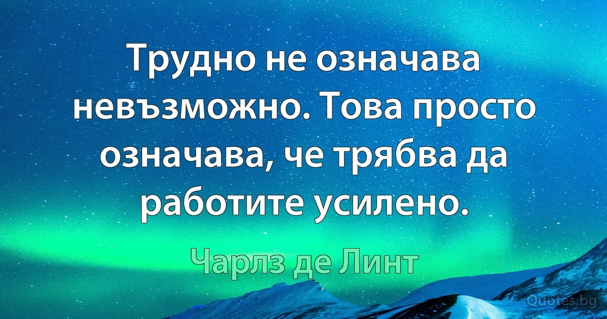 Трудно не означава невъзможно. Това просто означава, че трябва да работите усилено. (Чарлз де Линт)