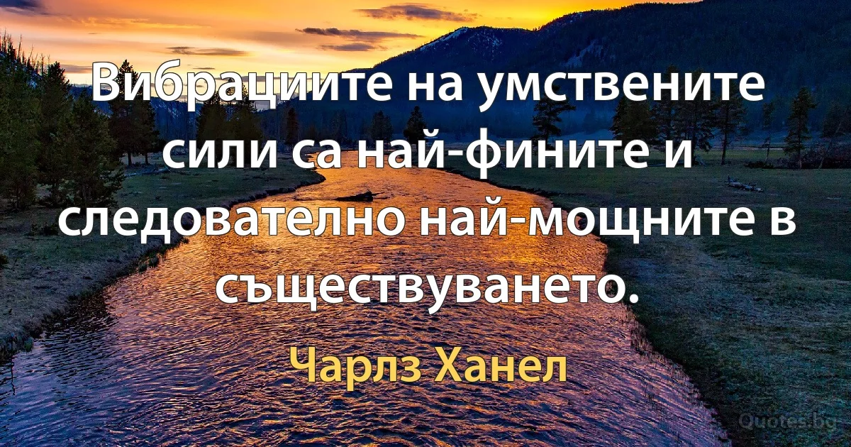 Вибрациите на умствените сили са най-фините и следователно най-мощните в съществуването. (Чарлз Ханел)