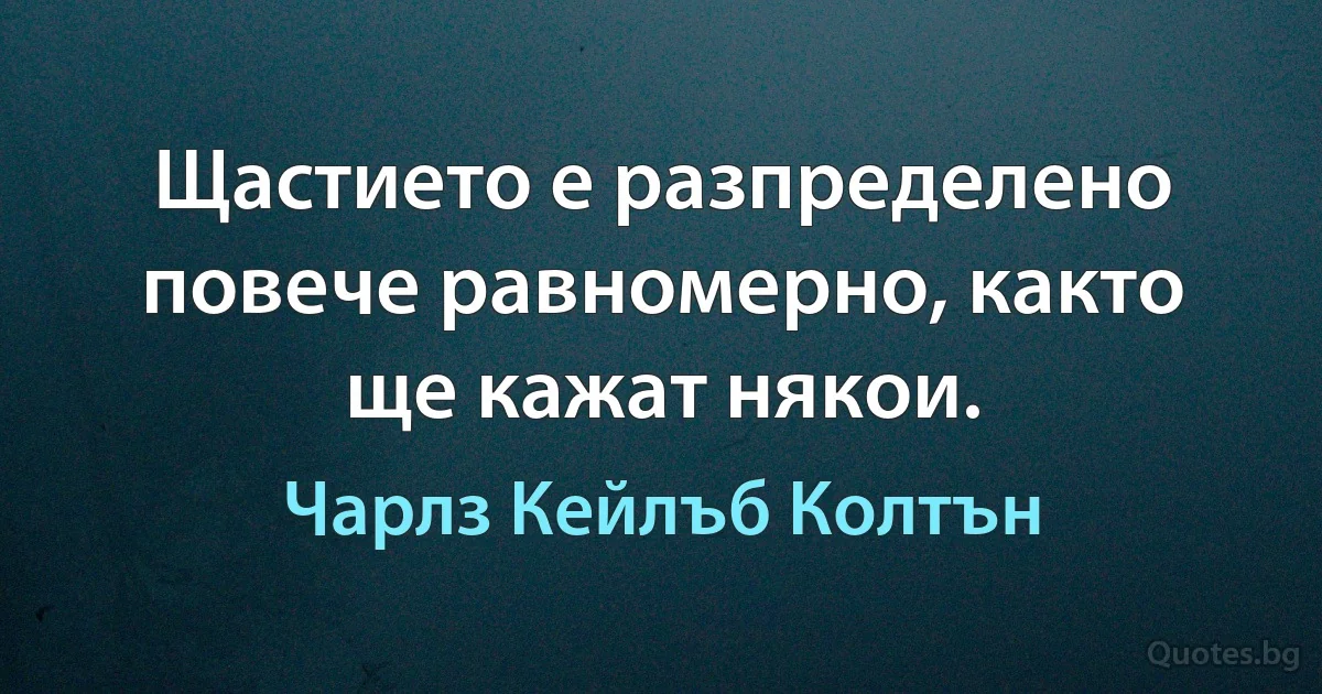 Щастието е разпределено повече равномерно, както ще кажат някои. (Чарлз Кейлъб Колтън)