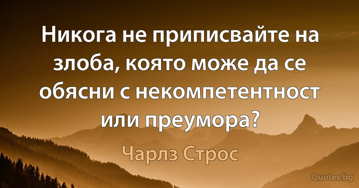 Никога не приписвайте на злоба, която може да се обясни с некомпетентност или преумора? (Чарлз Строс)