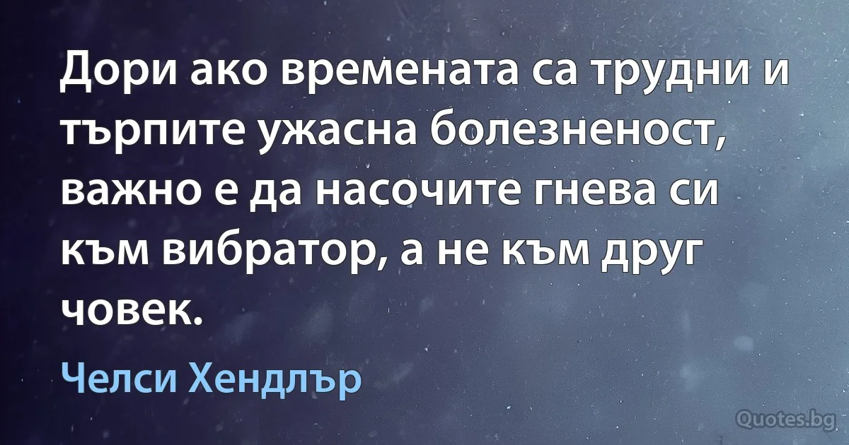 Дори ако времената са трудни и търпите ужасна болезненост, важно е да насочите гнева си към вибратор, а не към друг човек. (Челси Хендлър)