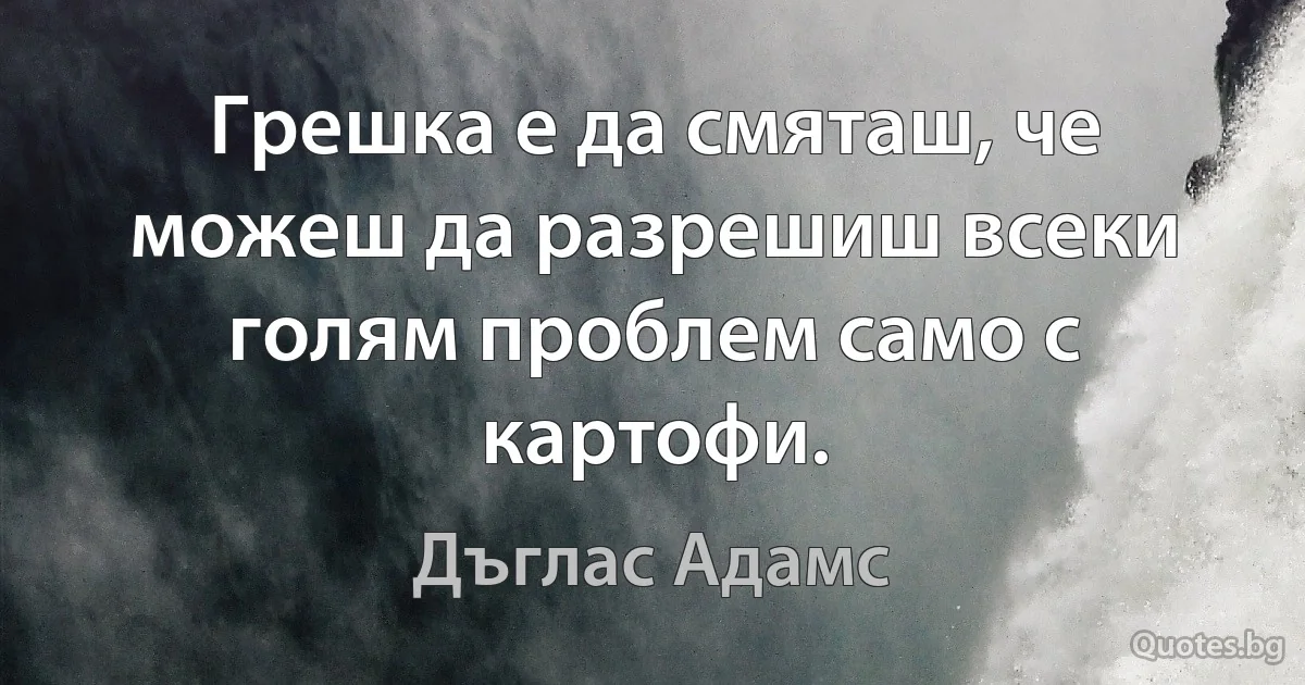 Грешка е да смяташ, че можеш да разрешиш всеки голям проблем само с картофи. (Дъглас Адамс)