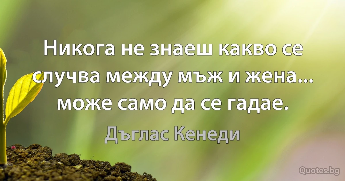 Никога не знаеш какво се случва между мъж и жена... може само да се гадае. (Дъглас Кенеди)