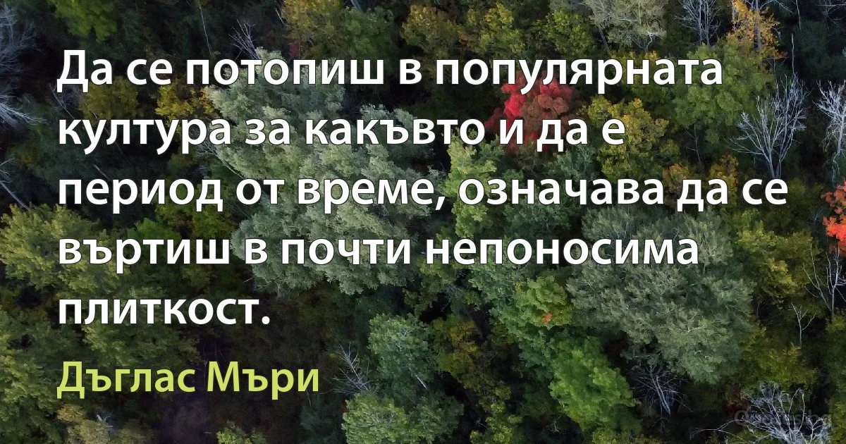 Да се потопиш в популярната култура за какъвто и да е период от време, означава да се въртиш в почти непоносима плиткост. (Дъглас Мъри)