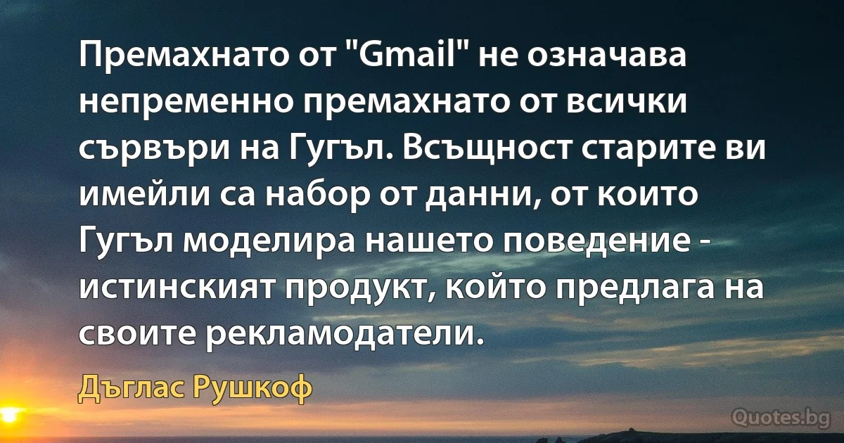 Премахнато от "Gmail" не означава непременно премахнато от всички сървъри на Гугъл. Всъщност старите ви имейли са набор от данни, от които Гугъл моделира нашето поведение - истинският продукт, който предлага на своите рекламодатели. (Дъглас Рушкоф)