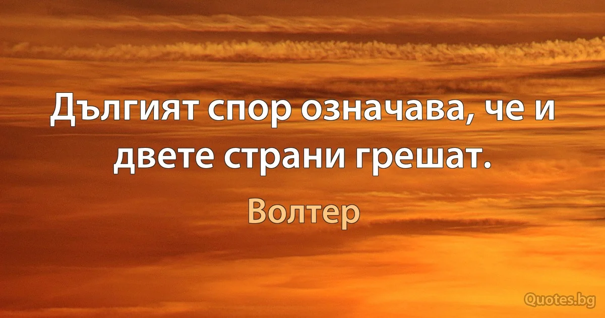 Дългият спор означава, че и двете страни грешат. (Волтер)
