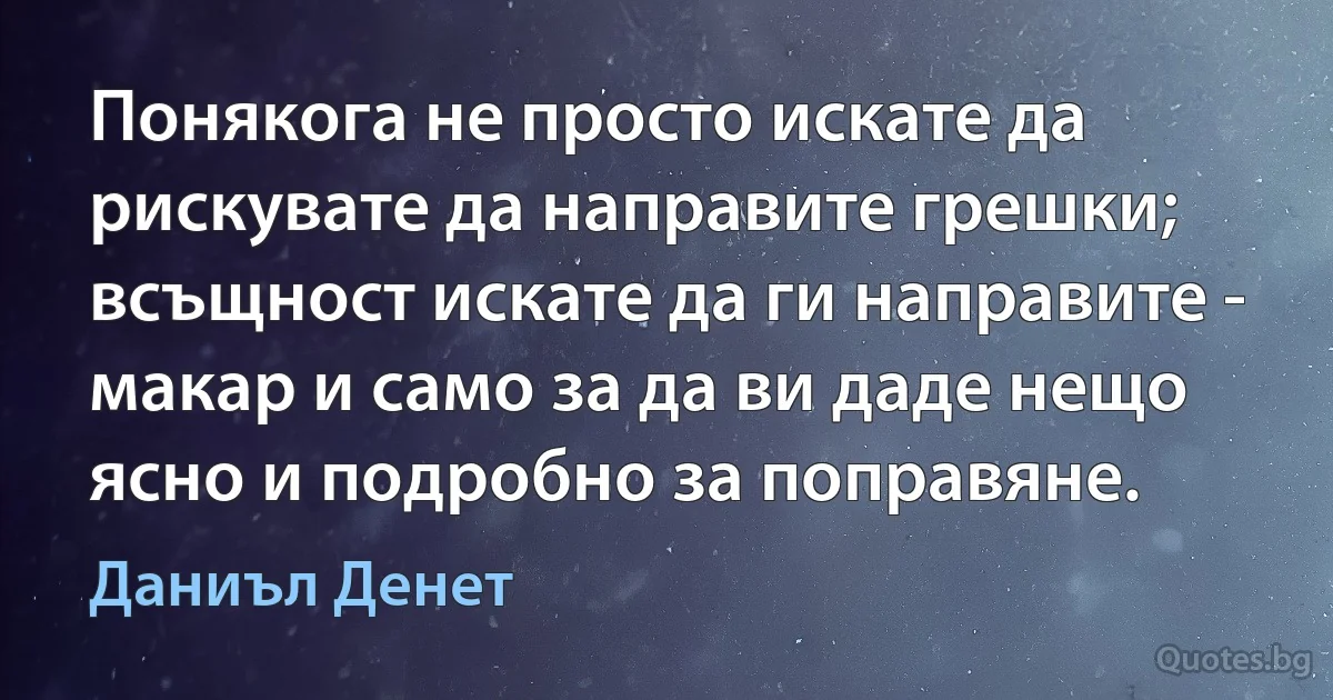 Понякога не просто искате да рискувате да направите грешки; всъщност искате да ги направите - макар и само за да ви даде нещо ясно и подробно за поправяне. (Даниъл Денет)