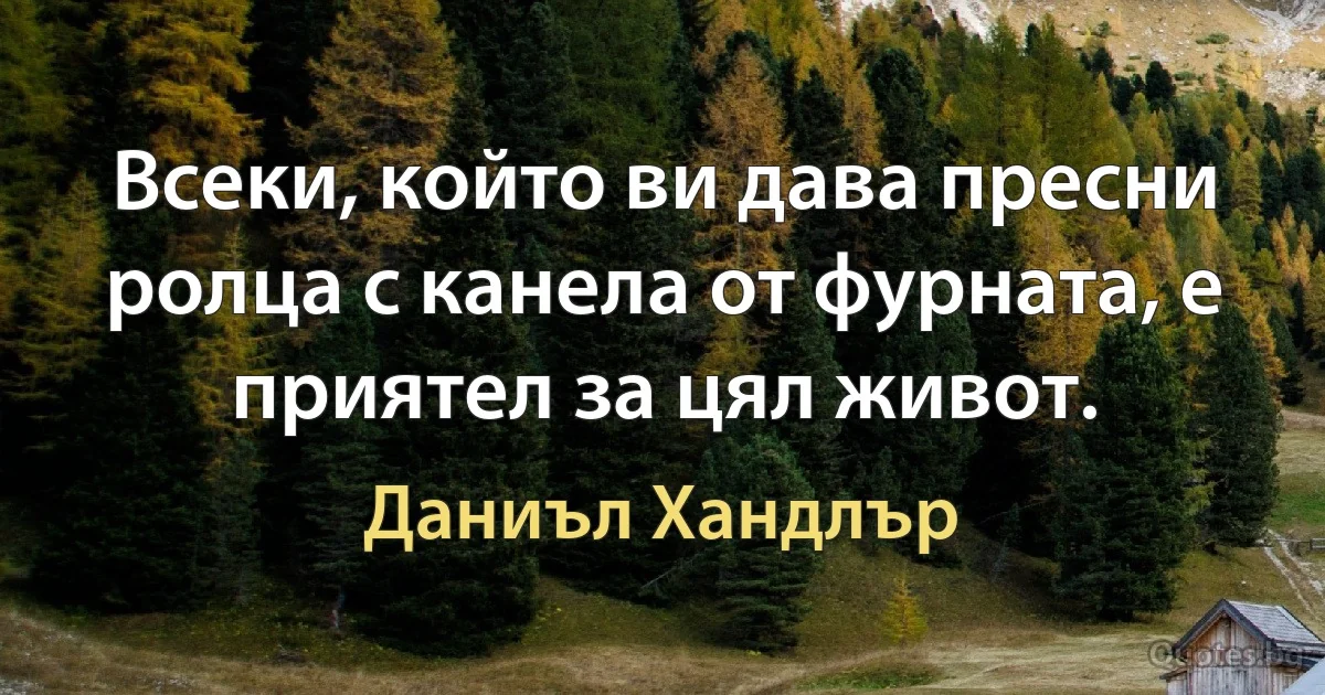 Всеки, който ви дава пресни ролца с канела от фурната, е приятел за цял живот. (Даниъл Хандлър)