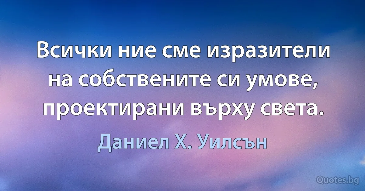 Всички ние сме изразители на собствените си умове, проектирани върху света. (Даниел Х. Уилсън)